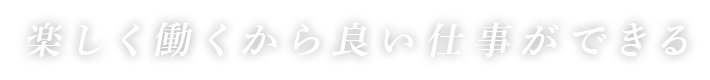 楽しく働くから良い仕事ができる